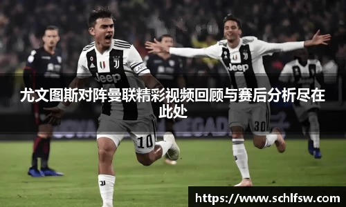 尤文图斯对阵曼联精彩视频回顾与赛后分析尽在此处